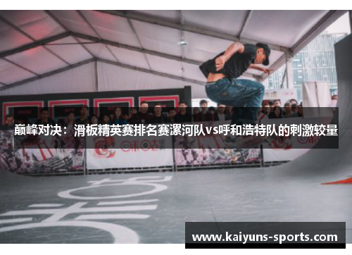 巅峰对决：滑板精英赛排名赛漯河队vs呼和浩特队的刺激较量
